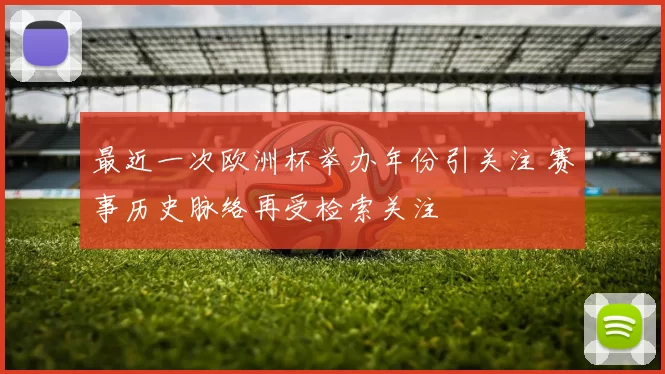 最近一次欧洲杯举办年份引关注 赛事历史脉络再受检索关注