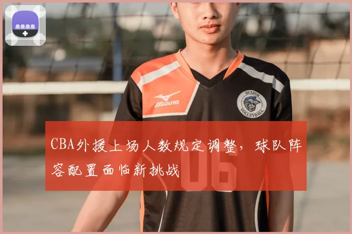 CBA外援上场人数规定调整,球队阵容配置面临新挑战