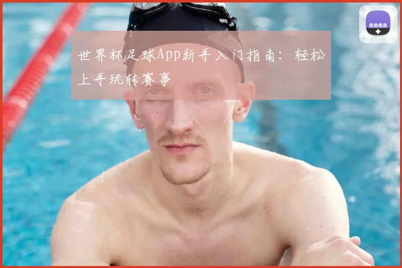 世界杯足球App新手入门指南：轻松上手玩转赛事