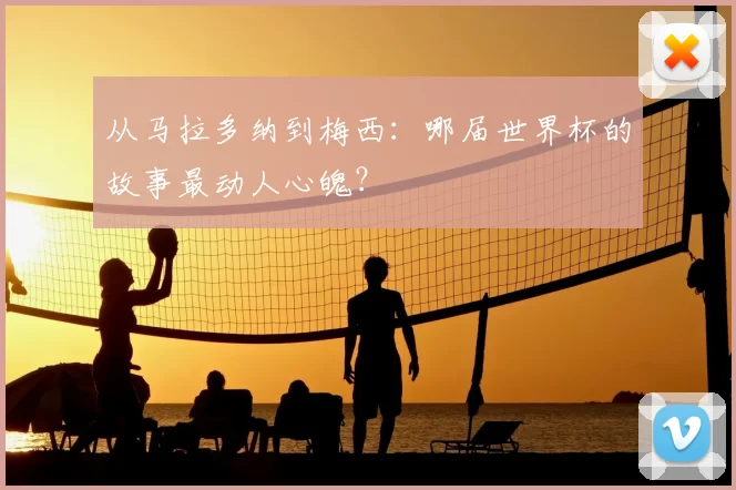 从马拉多纳到梅西：哪届世界杯的故事最动人心魄？