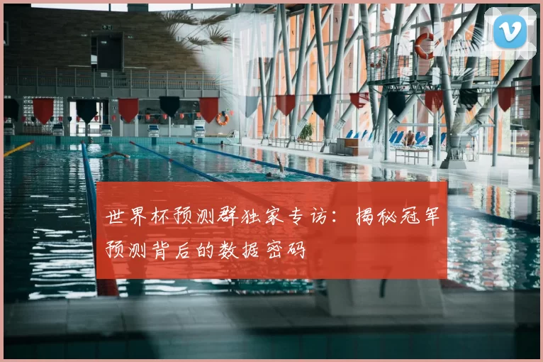 世界杯预测群独家专访：揭秘冠军预测背后的数据密码