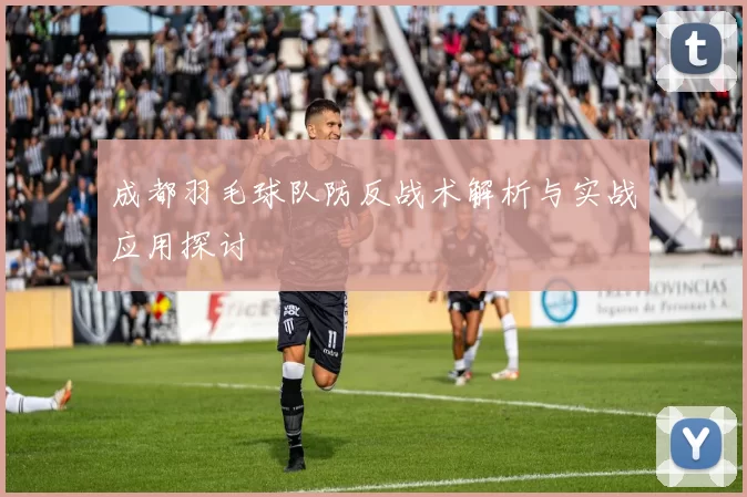 成都羽毛球队防反战术解析与实战应用探讨