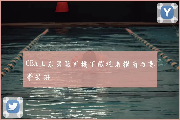 CBA山东男篮直播下载观看指南与赛事安排