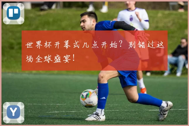 世界杯开幕式几点开始?别错过这场全球盛宴!