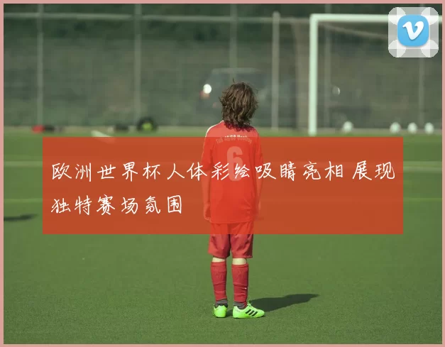 欧洲世界杯人体彩绘吸睛亮相 展现独特赛场氛围