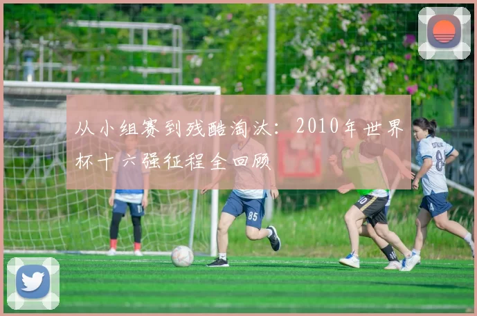 从小组赛到残酷淘汰:2010年世界杯十六强征程全回顾