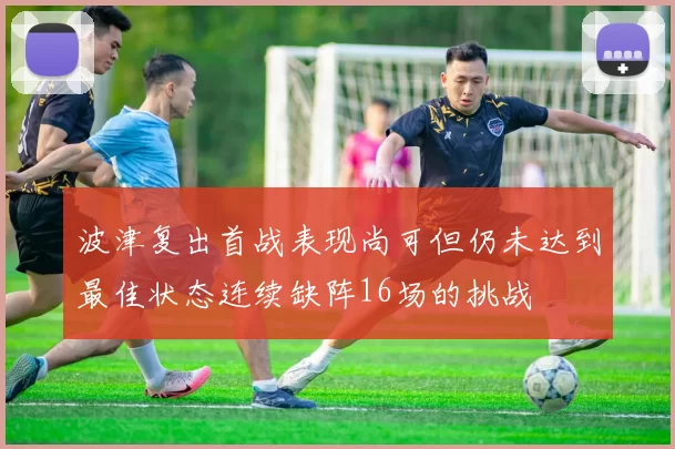 波津复出首战表现尚可但仍未达到最佳状态连续缺阵16场的挑战