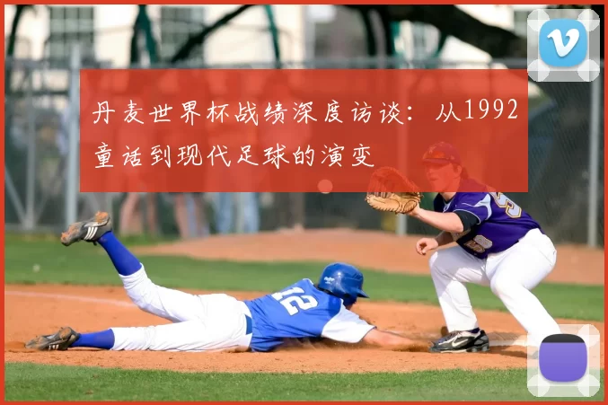 丹麦世界杯战绩深度访谈:从1992童话到现代足球的演变
