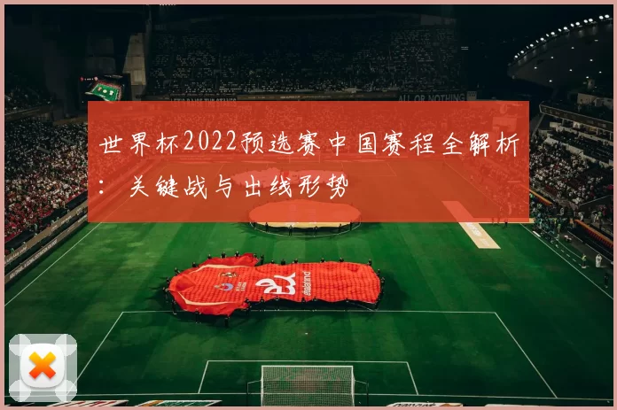 世界杯2022预选赛中国赛程全解析：关键战与出线形势