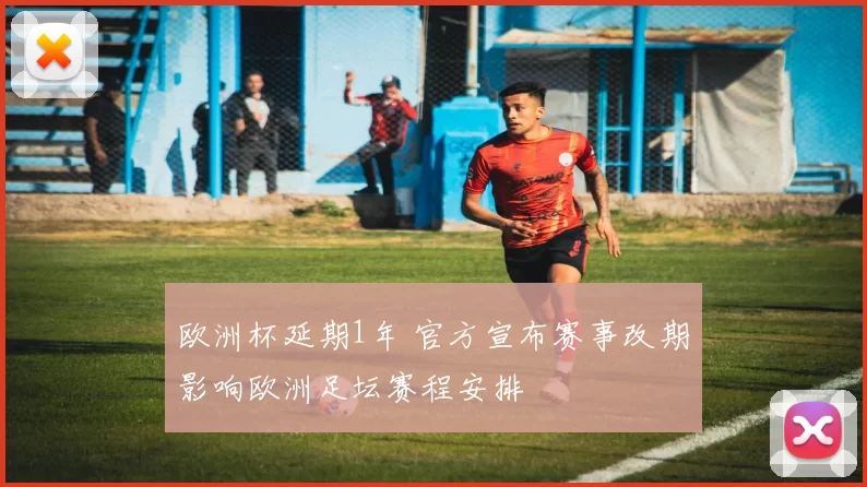 欧洲杯延期1年 官方宣布赛事改期影响欧洲足坛赛程安排