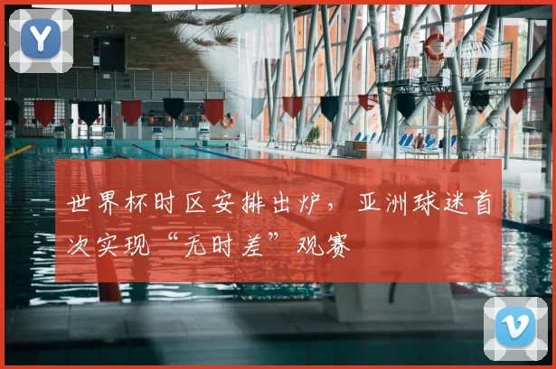 世界杯时区安排出炉，亚洲球迷首次实现“无时差”观赛