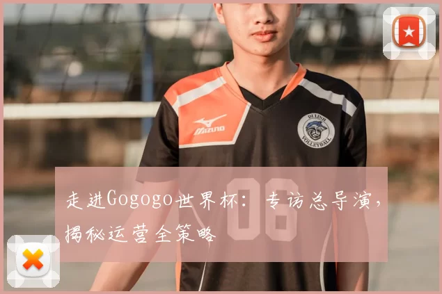 走进Gogogo世界杯：专访总导演，揭秘运营全策略