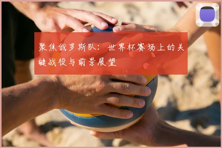 聚焦俄罗斯队：世界杯赛场上的关键战役与前景展望