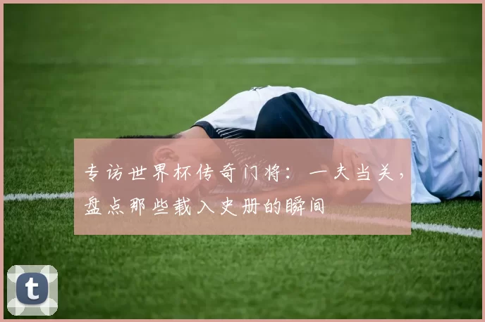 专访世界杯传奇门将：一夫当关，盘点那些载入史册的瞬间