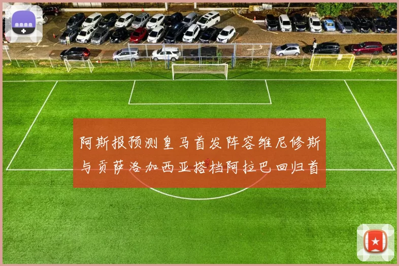 阿斯报预测皇马首发阵容维尼修斯与贡萨洛加西亚搭档阿拉巴回归首发位置