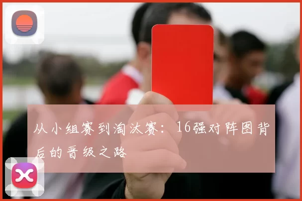 从小组赛到淘汰赛:16强对阵图背后的晋级之路