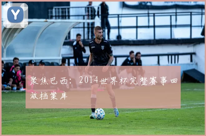 聚焦巴西：2014世界杯完整赛事回放档案库