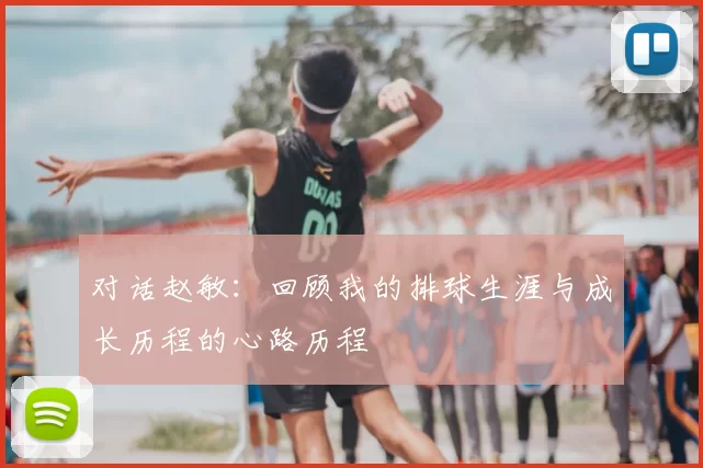 对话赵敏：回顾我的排球生涯与成长历程的心路历程