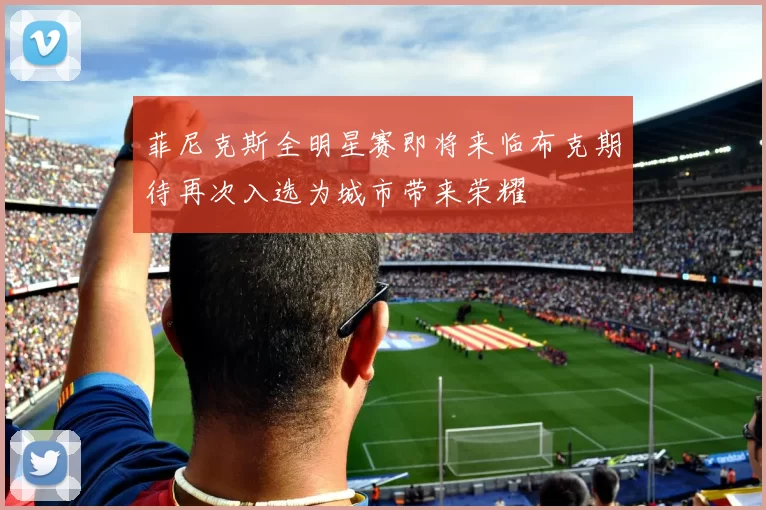 菲尼克斯全明星赛即将来临布克期待再次入选为城市带来荣耀