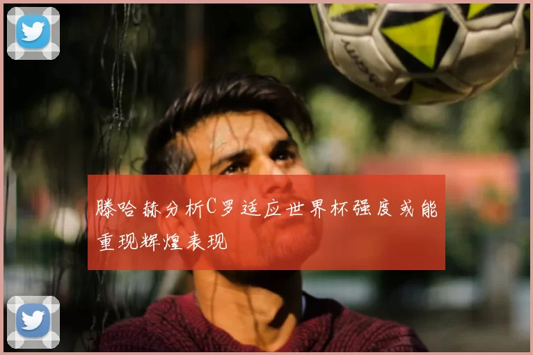 滕哈赫分析C罗适应世界杯强度或能重现辉煌表现