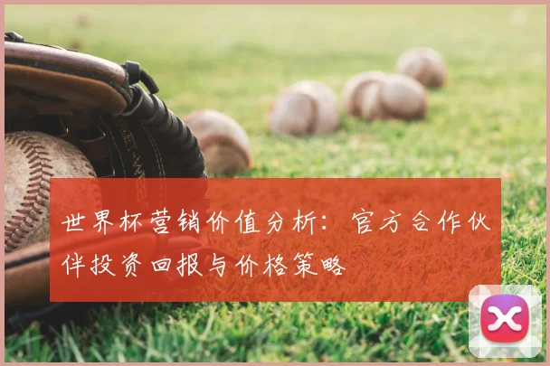 世界杯营销价值分析：官方合作伙伴投资回报与价格策略