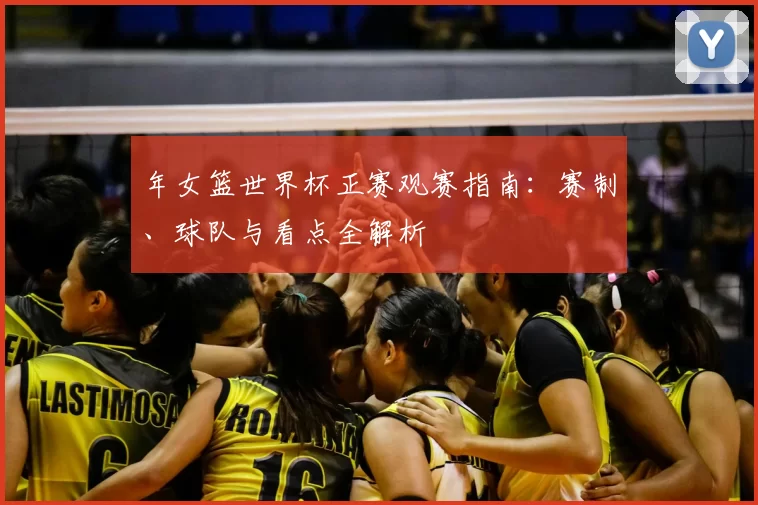 年女篮世界杯正赛观赛指南：赛制、球队与看点全解析