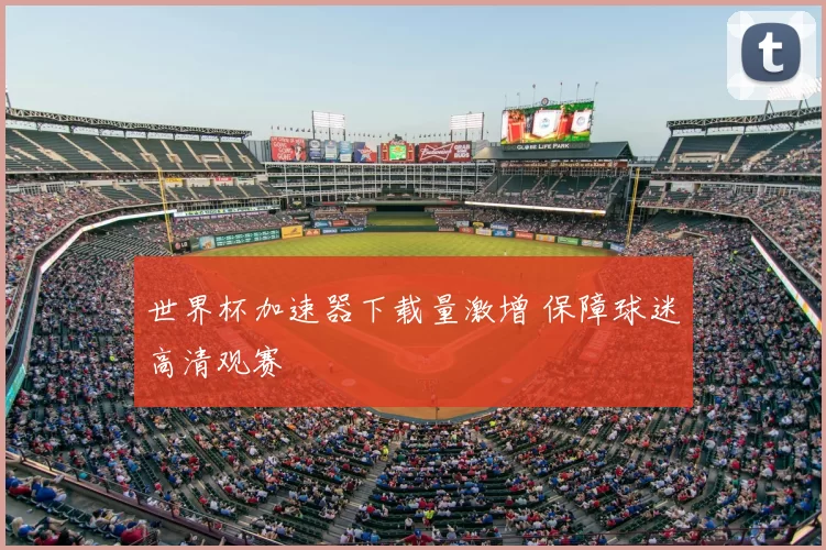 世界杯加速器下载量激增 保障球迷高清观赛