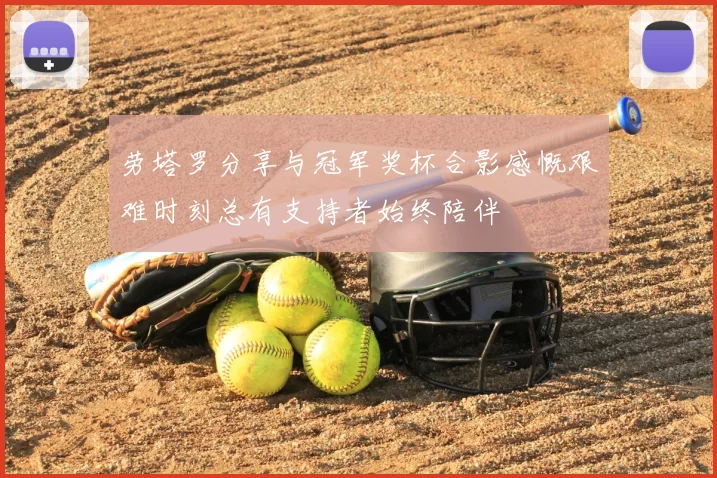 劳塔罗分享与冠军奖杯合影感慨艰难时刻总有支持者始终陪伴