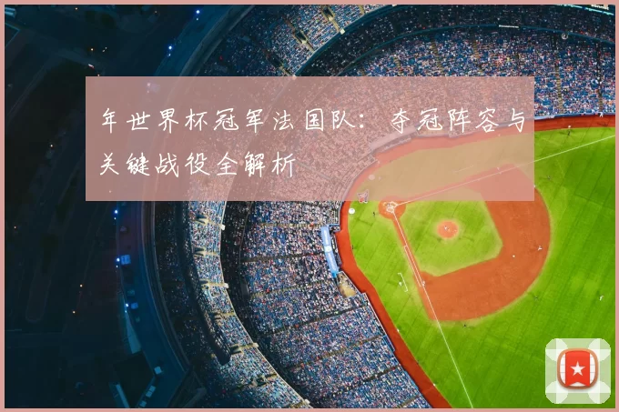 年世界杯冠军法国队:夺冠阵容与关键战役全解析