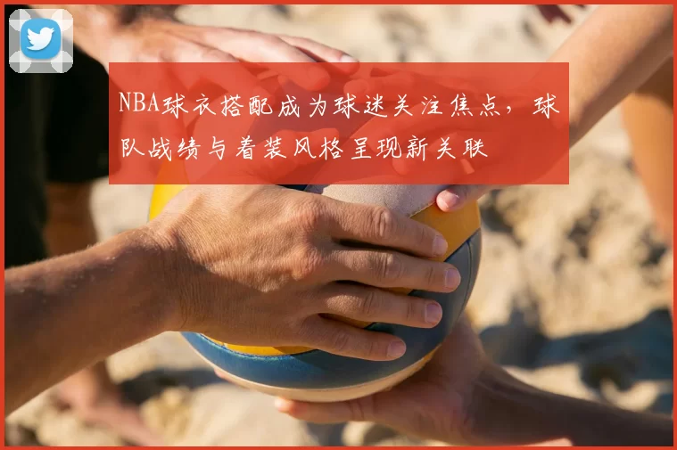 NBA球衣搭配成为球迷关注焦点，球队战绩与着装风格呈现新关联