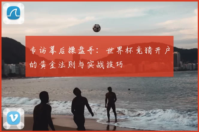 专访幕后操盘手：世界杯竞猜开户的黄金法则与实战技巧
