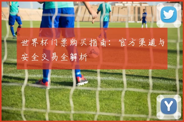 世界杯门票购买指南:官方渠道与安全交易全解析