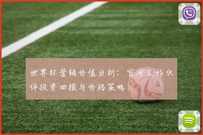 世界杯营销价值分析:官方合作伙伴投资回报与价格策略